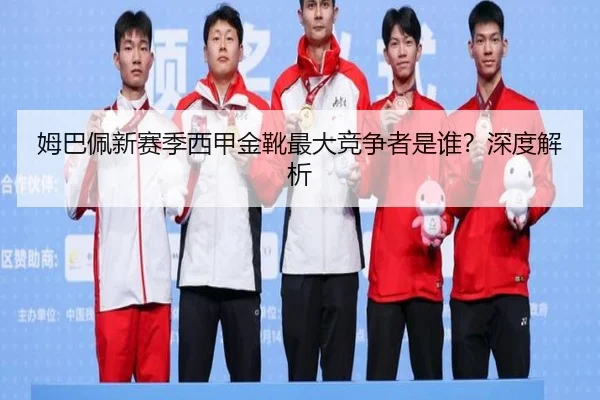 姆巴佩新赛季西甲金靴最大竞争者是谁？深度解析